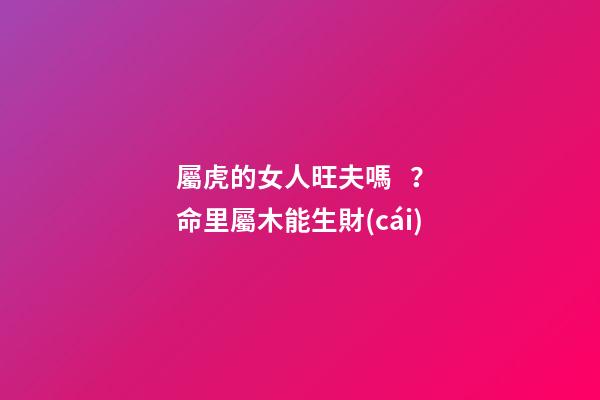 屬虎的女人旺夫嗎？命里屬木能生財(cái)